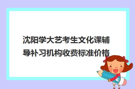 沈阳学大艺考生文化课辅导补习机构收费标准价格一览