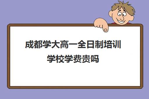 成都学大高一全日制培训学校学费贵吗(成都高三全日制培训机构排名)