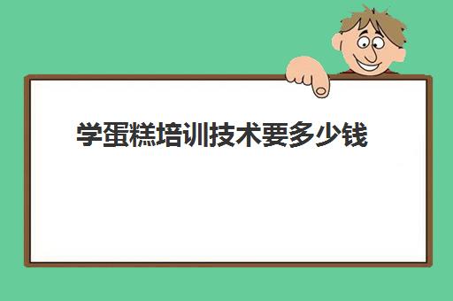 学蛋糕培训技术要多少钱(蛋糕培训班学费一般要多少钱)