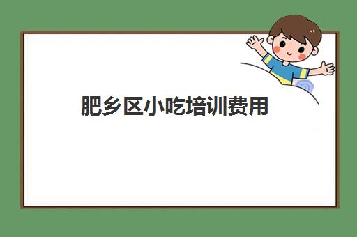 肥乡区小吃培训费用(河南小吃培训哪家正规费用多少)