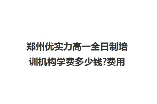 郑州优实力高一全日制培训机构学费多少钱?费用一览表(郑州补课机构前十名哪个比较好