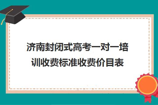 济南封闭式高考一对一培训收费标准收费价目表(封闭式学校有哪些)