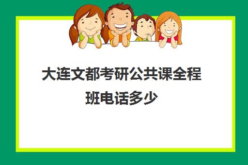 大连文都考研公共课全程班电话多少（文都考研vip和全程班）