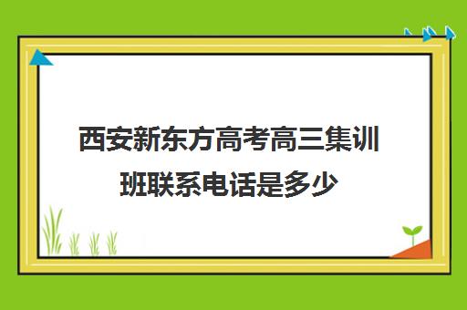 西安新东方高考高三集训班联系电话是多少(西安新东方培训学校咨询电话)