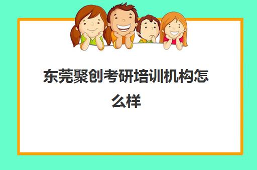 东莞聚创考研培训机构怎么样(考研培训学校有必要吗)