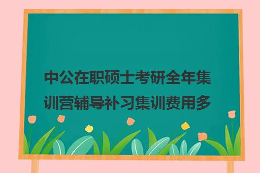 中公在职硕士考研全年集训营辅导补习集训费用多少钱