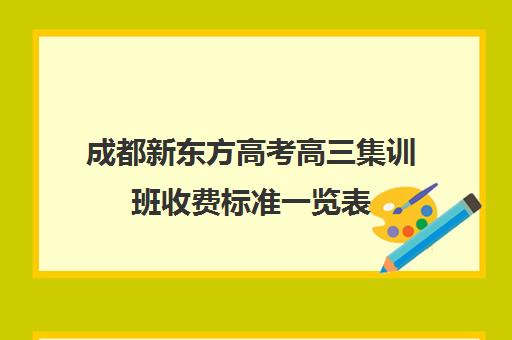 成都新东方高考高三集训班收费标准一览表(成都高三全日制冲刺班哪里好)