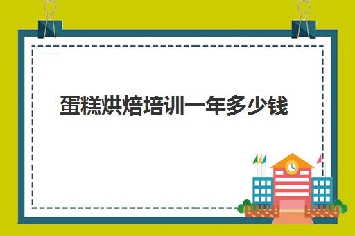 蛋糕烘焙培训一年多少钱(学蛋糕学费大概需要多少钱)