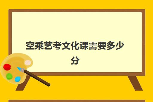 空乘艺考文化课需要多少分(空乘艺考内容)