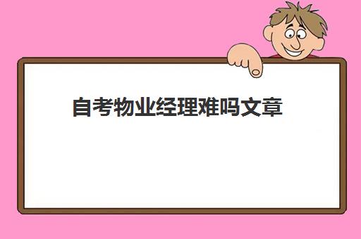 自考物业经理难吗文章(本科自考难不难)