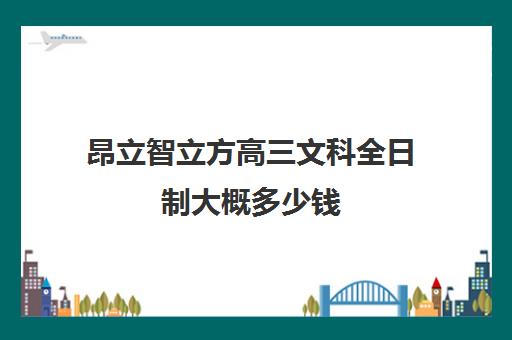 昂立智立方高三文科全日制大概多少钱（高中全日制培训机构）