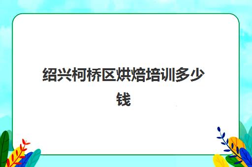 绍兴柯桥区烘焙培训多少钱(柯桥哪里有卖烘焙材料)