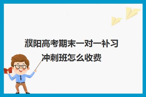 濮阳高考期末一对一补习冲刺班怎么收费