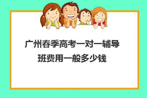 广州春季高考一对一辅导班费用一般多少钱(广东最出名的高职高考辅导班)