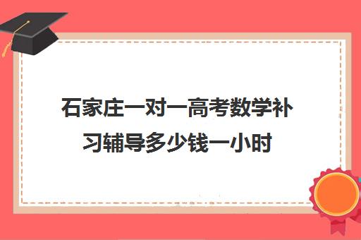 石家庄一对一高考数学补习辅导多少钱一小时