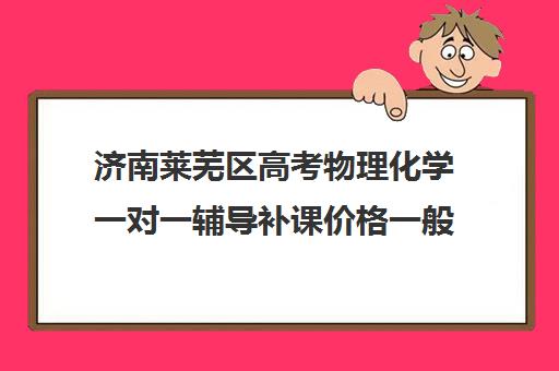 济南莱芜区高考物理化学一对一辅导补课价格一般多少钱(济南新东方高三冲刺班收费价格