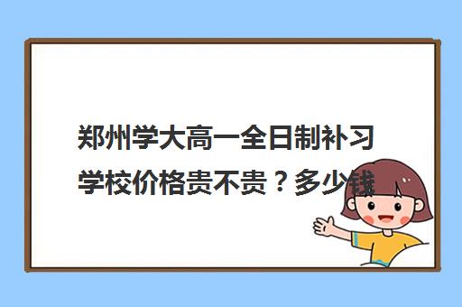 郑州学大高一全日制补习学校价格贵不贵？多少钱一年