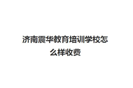 济南震华教育培训学校怎么样收费(济南培训机构排名榜)