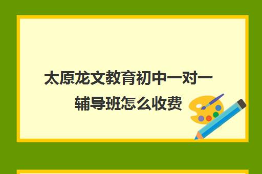 太原龙文教育初中一对一辅导班怎么收费(太原一对一补课多少钱)