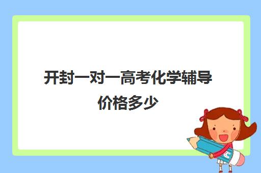 开封一对一高考化学辅导价格多少(高中补课一对一怎么收费)