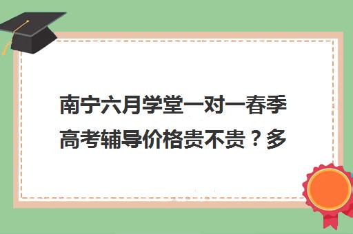 南宁六月学堂一对一春季高考辅导价格贵不贵？多少钱一年(春季高考辅导班哪家好)