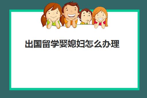 出国留学娶媳妇怎么办理(老公出国留学可以带妻子吗)