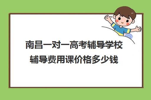 南昌一对一高考辅导学校辅导费用课价格多少钱(南昌一对一补课收费)