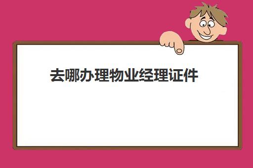 去哪办理物业经理证件(物业工作人员需要哪些证件)