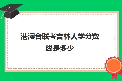 港澳台联考吉林大学分数线是多少(港澳台联考各校分数线)