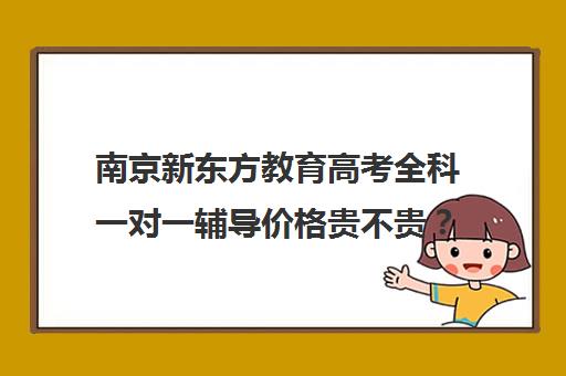 南京新东方教育高考全科一对一辅导价格贵不贵？多少钱一年(济南新东方高三冲刺班收费