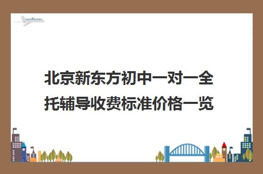 北京新东方初中一对一全托辅导收费标准价格一览（北京初中一对一补课价格）