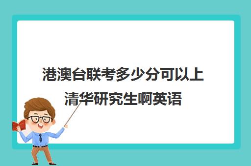 港澳台联考多少分可以上清华研究生啊英语(港澳台考研时间)