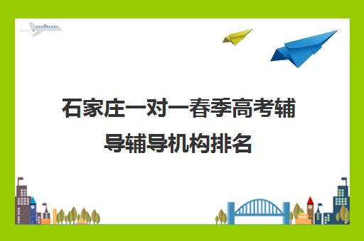 石家庄一对一春季高考辅导辅导机构排名(石家庄正规的教育机构)