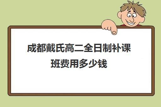 成都戴氏高二全日制补课班费用多少钱(成都高中补课机构排名榜)