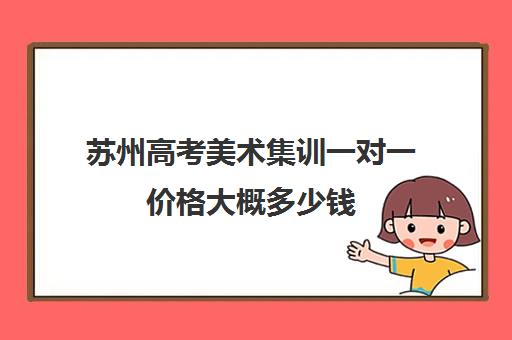 苏州高考美术集训一对一价格大概多少钱(学美术一定要去集训吗)