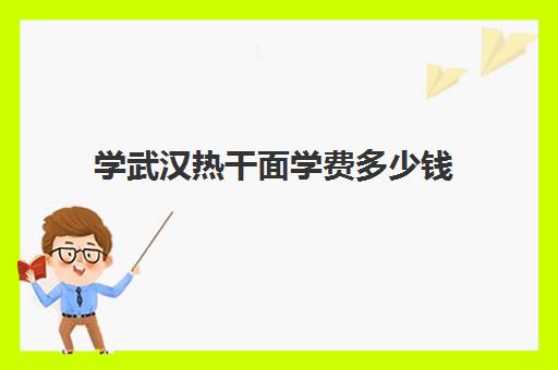 学武汉热干面学费多少钱(开面馆去哪里学技术)