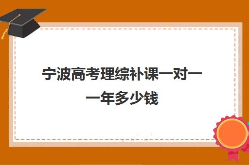 宁波高考理综补课一对一一年多少钱(高中物理补课一般多少钱一节课)