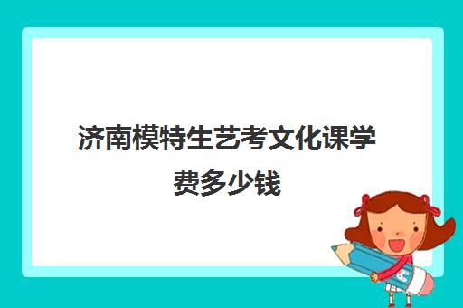 济南模特生艺考文化课学费多少钱(济南艺校一年学费多少钱)