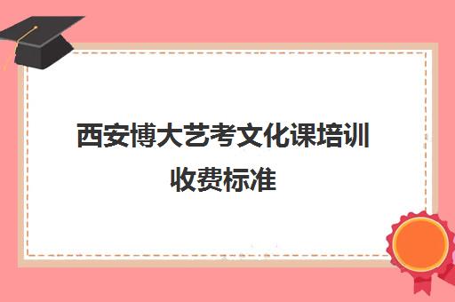 西安博大艺考文化课培训收费标准(艺考多少分能上一本)