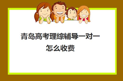 青岛高考理综辅导一对一怎么收费(高考一对一辅导班)