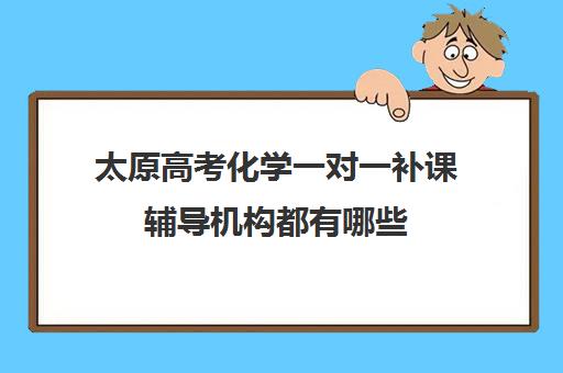 太原高考化学一对一补课辅导机构都有哪些(太原哪有给高中生补课的)