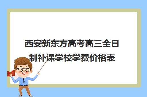 西安新东方高考高三全日制补课学校学费价格表(高三全日制补课一般多少钱)