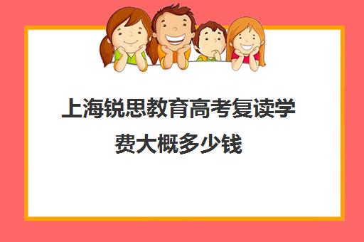 上海锐思教育高考复读学费大概多少钱（上海中考复读学校哪个口碑最好）