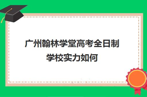 广州翰林学堂高考全日制学校实力如何(广州民办高中排行榜)