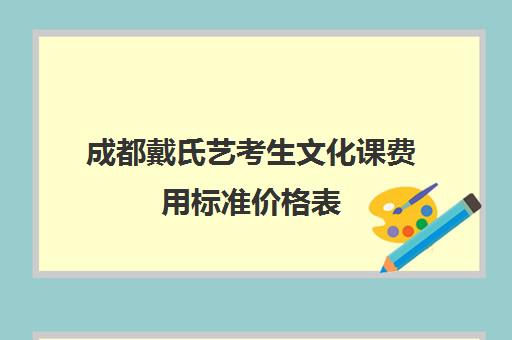 成都戴氏艺考生文化课费用标准价格表(成都艺校哪个最出名)