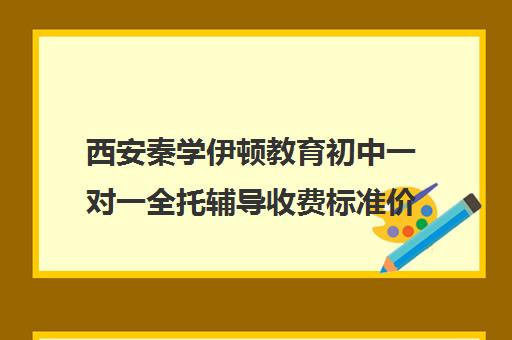 西安秦学伊顿教育初中一对一全托辅导收费标准价格一览(伊顿名师一对一收费标准)