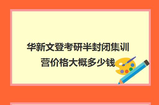 华新文登考研半封闭集训营价格大概多少钱（考研全封闭培训班）