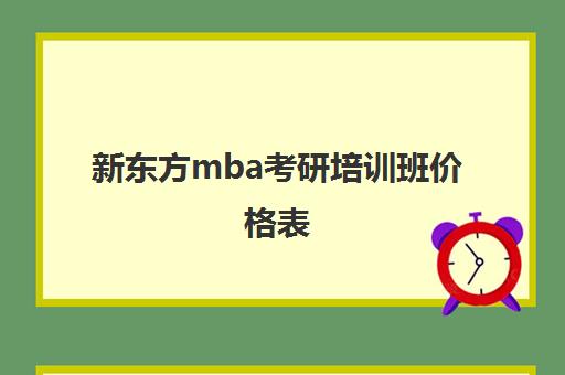 新东方mba考研培训班价格表(新东方mba培训怎么样)