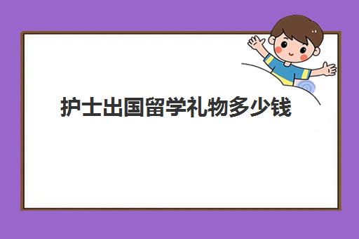 护士出国留学礼物多少钱(护理出国留学应该去哪些国家)