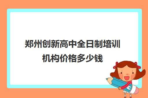 郑州创新高中全日制培训机构价格多少钱(郑州民办高中学费一览表)